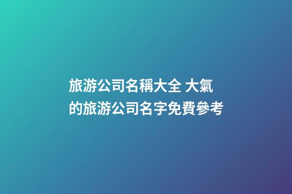 旅游公司名稱大全 大氣的旅游公司名字免費參考-第1張-公司起名-玄機派